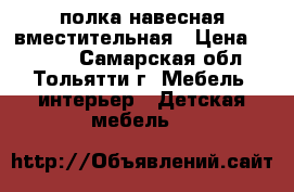 полка навесная вместительная › Цена ­ 4 000 - Самарская обл., Тольятти г. Мебель, интерьер » Детская мебель   
